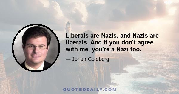 Liberals are Nazis, and Nazis are liberals. And if you don't agree with me, you're a Nazi too.