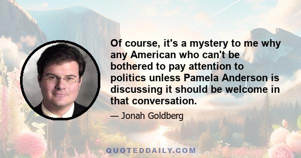 Of course, it's a mystery to me why any American who can't be bothered to pay attention to politics unless Pamela Anderson is discussing it should be welcome in that conversation.