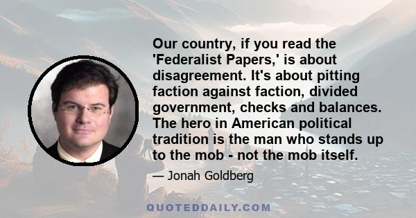 Our country, if you read the 'Federalist Papers,' is about disagreement. It's about pitting faction against faction, divided government, checks and balances. The hero in American political tradition is the man who