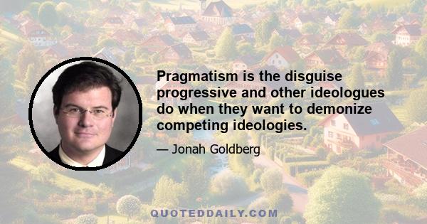 Pragmatism is the disguise progressive and other ideologues do when they want to demonize competing ideologies.