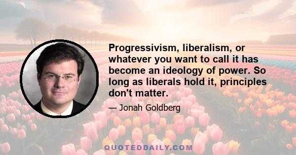 Progressivism, liberalism, or whatever you want to call it has become an ideology of power. So long as liberals hold it, principles don't matter.