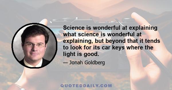 Science is wonderful at explaining what science is wonderful at explaining, but beyond that it tends to look for its car keys where the light is good.