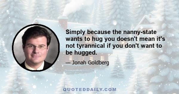 Simply because the nanny-state wants to hug you doesn't mean it's not tyrannical if you don't want to be hugged.