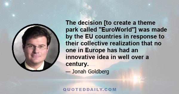 The decision [to create a theme park called EuroWorld] was made by the EU countries in response to their collective realization that no one in Europe has had an innovative idea in well over a century.