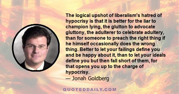 The logical upshot of liberalism's hatred of hypocrisy is that it is better for the liar to champion lying, the glutton to advocate gluttony, the adulterer to celebrate adultery, than for someone to preach the right