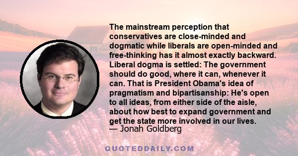 The mainstream perception that conservatives are close-minded and dogmatic while liberals are open-minded and free-thinking has it almost exactly backward. Liberal dogma is settled: The government should do good, where