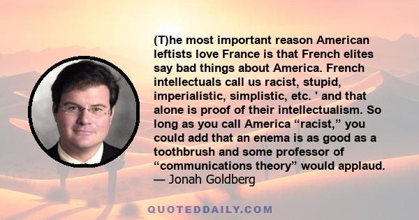 (T)he most important reason American leftists love France is that French elites say bad things about America. French intellectuals call us racist, stupid, imperialistic, simplistic, etc. ' and that alone is proof of