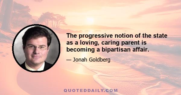 The progressive notion of the state as a loving, caring parent is becoming a bipartisan affair.