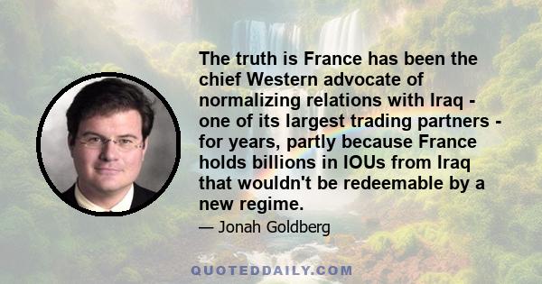 The truth is France has been the chief Western advocate of normalizing relations with Iraq - one of its largest trading partners - for years, partly because France holds billions in IOUs from Iraq that wouldn't be