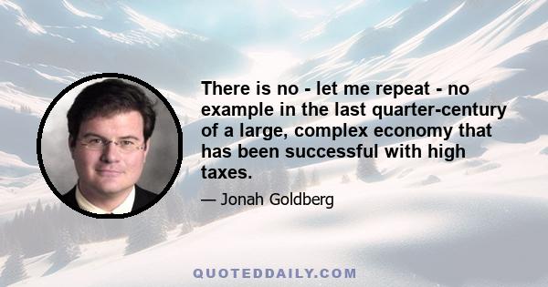 There is no - let me repeat - no example in the last quarter-century of a large, complex economy that has been successful with high taxes.