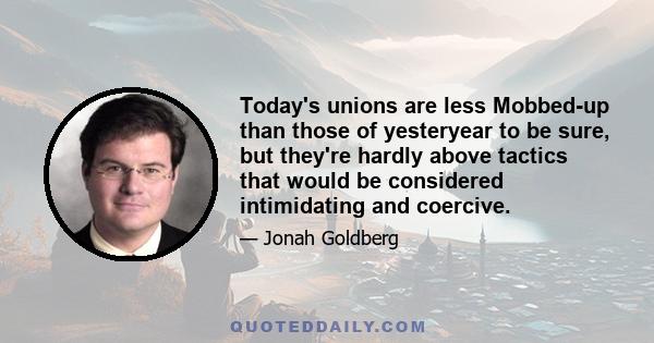 Today's unions are less Mobbed-up than those of yesteryear to be sure, but they're hardly above tactics that would be considered intimidating and coercive.