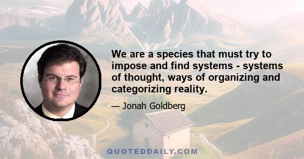 We are a species that must try to impose and find systems - systems of thought, ways of organizing and categorizing reality.