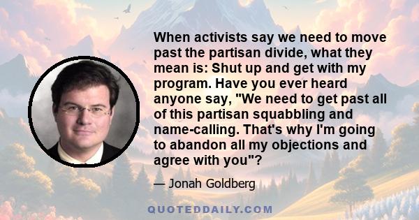 When activists say we need to move past the partisan divide, what they mean is: Shut up and get with my program. Have you ever heard anyone say, We need to get past all of this partisan squabbling and name-calling.