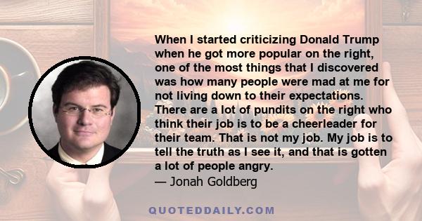 When I started criticizing Donald Trump when he got more popular on the right, one of the most things that I discovered was how many people were mad at me for not living down to their expectations. There are a lot of