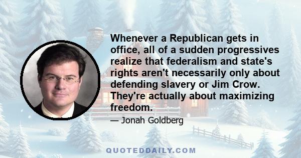 Whenever a Republican gets in office, all of a sudden progressives realize that federalism and state's rights aren't necessarily only about defending slavery or Jim Crow. They're actually about maximizing freedom.