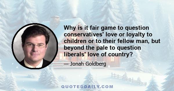 Why is it fair game to question conservatives' love or loyalty to children or to their fellow man, but beyond the pale to question liberals' love of country?