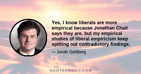 Yes, I know liberals are more empirical because Jonathan Chait says they are, but my empirical studies of liberal empiricism keep spitting out contradictory findings.