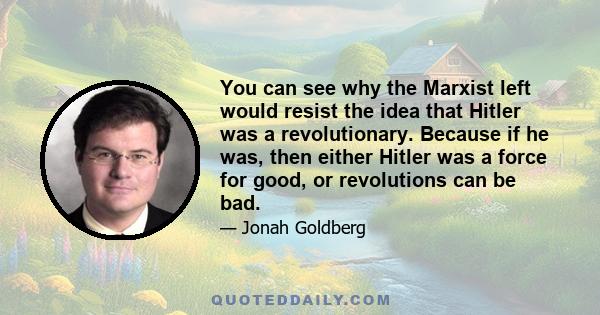 You can see why the Marxist left would resist the idea that Hitler was a revolutionary. Because if he was, then either Hitler was a force for good, or revolutions can be bad.