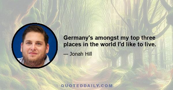 Germany's amongst my top three places in the world I'd like to live.