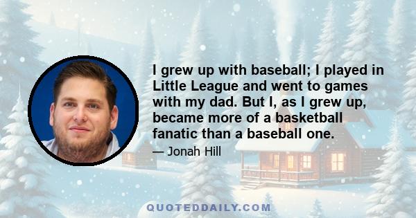 I grew up with baseball; I played in Little League and went to games with my dad. But I, as I grew up, became more of a basketball fanatic than a baseball one.