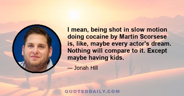 I mean, being shot in slow motion doing cocaine by Martin Scorsese is, like, maybe every actor's dream. Nothing will compare to it. Except maybe having kids.