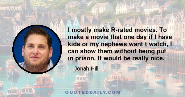 I mostly make R-rated movies. To make a movie that one day if I have kids or my nephews want t watch, I can show them without being put in prison. It would be really nice.