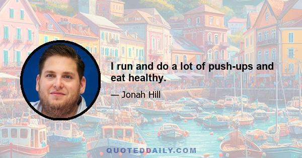 I run and do a lot of push-ups and eat healthy.