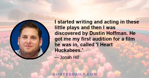 I started writing and acting in these little plays and then I was discovered by Dustin Hoffman. He got me my first audition for a film he was in, called 'I Heart Huckabees.'