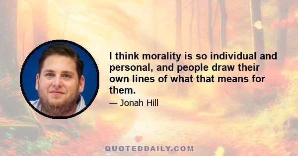 I think morality is so individual and personal, and people draw their own lines of what that means for them.