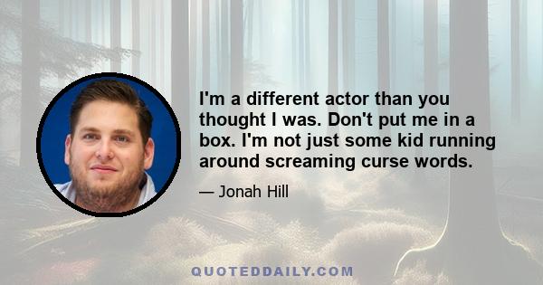 I'm a different actor than you thought I was. Don't put me in a box. I'm not just some kid running around screaming curse words.