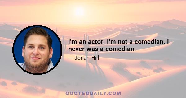 I'm an actor, I'm not a comedian, I never was a comedian.