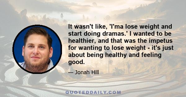 It wasn't like, 'I'ma lose weight and start doing dramas.' I wanted to be healthier, and that was the impetus for wanting to lose weight - it's just about being healthy and feeling good.