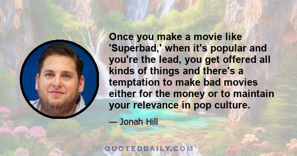 Once you make a movie like 'Superbad,' when it's popular and you're the lead, you get offered all kinds of things and there's a temptation to make bad movies either for the money or to maintain your relevance in pop