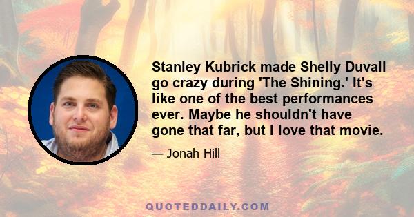 Stanley Kubrick made Shelly Duvall go crazy during 'The Shining.' It's like one of the best performances ever. Maybe he shouldn't have gone that far, but I love that movie.