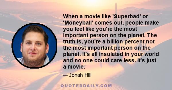 When a movie like 'Superbad' or 'Moneyball' comes out, people make you feel like you're the most important person on the planet. The truth is, you're a billion percent not the most important person on the planet. It's