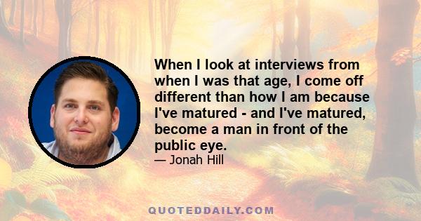 When I look at interviews from when I was that age, I come off different than how I am because I've matured - and I've matured, become a man in front of the public eye.