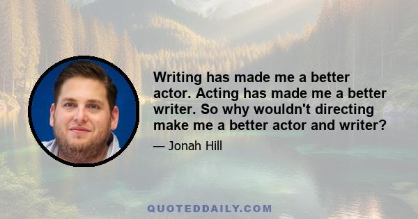 Writing has made me a better actor. Acting has made me a better writer. So why wouldn't directing make me a better actor and writer?