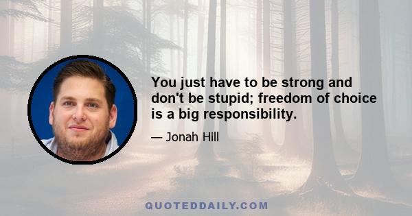 You just have to be strong and don't be stupid; freedom of choice is a big responsibility.