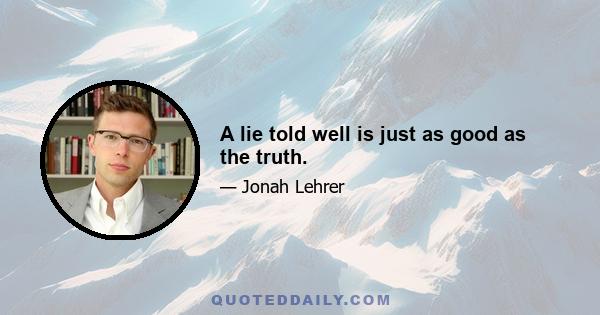 A lie told well is just as good as the truth.