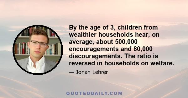 By the age of 3, children from wealthier households hear, on average, about 500,000 encouragements and 80,000 discouragements. The ratio is reversed in households on welfare.