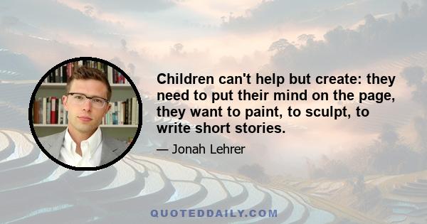 Children can't help but create: they need to put their mind on the page, they want to paint, to sculpt, to write short stories.