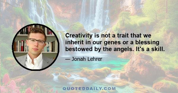 Creativity is not a trait that we inherit in our genes or a blessing bestowed by the angels. It's a skill.