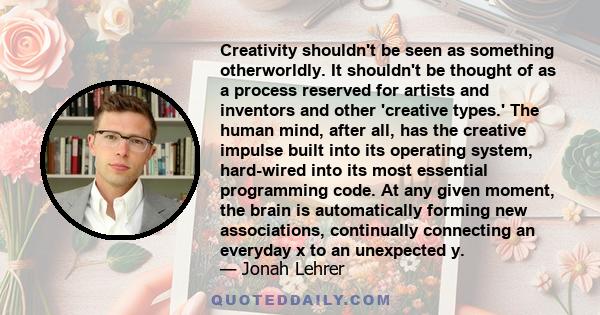 Creativity shouldn't be seen as something otherworldly. It shouldn't be thought of as a process reserved for artists and inventors and other 'creative types.' The human mind, after all, has the creative impulse built