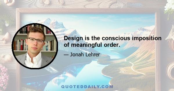 Design is the conscious imposition of meaningful order.