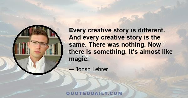 Every creative story is different. And every creative story is the same. There was nothing. Now there is something. It's almost like magic.