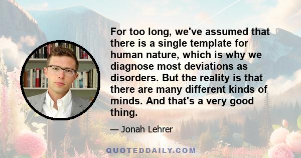 For too long, we've assumed that there is a single template for human nature, which is why we diagnose most deviations as disorders. But the reality is that there are many different kinds of minds. And that's a very