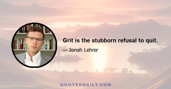 Grit is the stubborn refusal to quit.