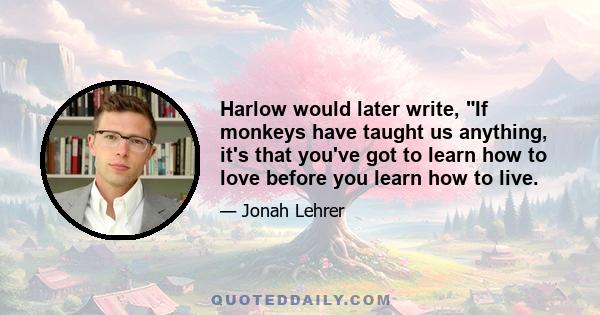 Harlow would later write, If monkeys have taught us anything, it's that you've got to learn how to love before you learn how to live.