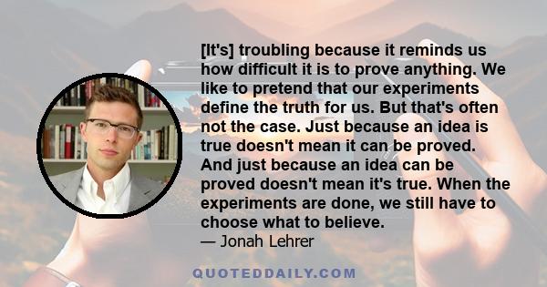 [It's] troubling because it reminds us how difficult it is to prove anything. We like to pretend that our experiments define the truth for us. But that's often not the case. Just because an idea is true doesn't mean it