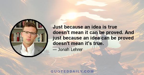 Just because an idea is true doesn't mean it can be proved. And just because an idea can be proved doesn't mean it's true.